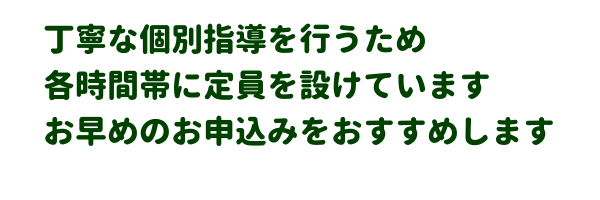 丁寧な個別指導を行うため各時間帯に定員を設けていますお早めのお申込みをおすすめします